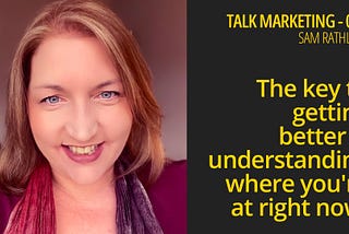 The key to getting better is understanding where you are now — Talk Marketing 071 — Sam Rathling