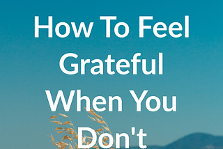 How To Feel Grateful When You Don’t