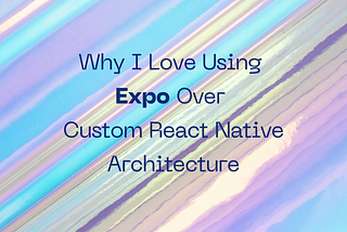 Why I Love Using Expo Over Custom React Native Architecture