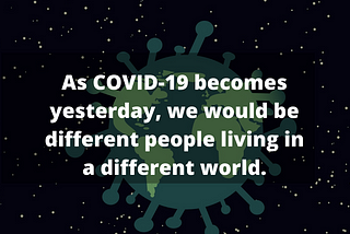 As COVID-19 becomes yesterday, we would be different people living in a different world.