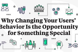 Why Changing Your Users’ Behavior Is the Opportunity for Something Special