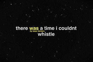 There Was a Time I Couldn’t Whistle