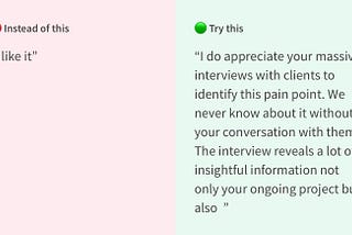 Instead of saying: “I like it”. Try this: “I do appreciate your massive interviews with clients to identify this pain point. We never know about it without your conversation with them. The interview reveals a lot of insightful information not only your ongoing project but also “