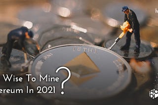 Is it Wise to Mine Ethereum in 2020/21?
