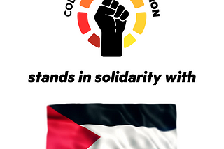 Color Of Change Union stands in solidarity with Palestine. Color Of Change Union logo, a Black fist with red, orange and yellow rectangles encircling it sits above the words “stands in solidarity with” which sit above a Palestinian flag