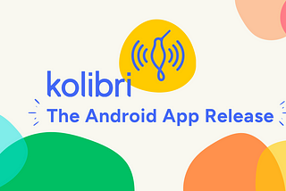 An illustration with colorful ‘blobs’ around the corners and in the middle, the Kolibri logo. It reads: Kolibri: the Android App Release.