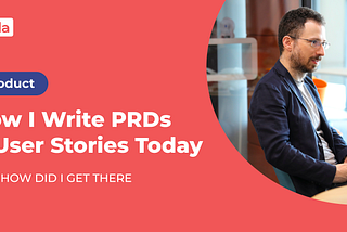 How I Write PRDs and User Stories Today, and How Did I Get There?