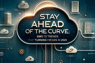 Stay Ahead of the Curve: AWS Trends That Are Turning Heads in 2024