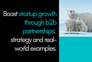 Boost Startup Growth Through B2B Partnerships: Strategy And Real-World Examples.