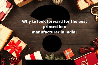 Why to look forward for the best printed box manufacturer in India?