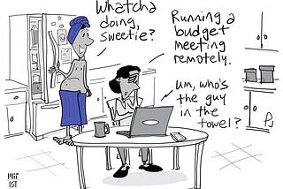 Cartoon showing a shirtless man with a towel around his waste and another around his head. His wife is sitting at a table in the kitchen with a laptop facing her and the man. He says “Whatcha doing, sweetie” She has her head in hand and says “Running a budget meeting remotely.” A voice from the laptop says “Um, who’s the guy in the towel?”.