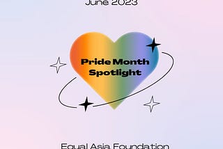 A rainbow heart in the middle with the words “Pride Month Spotlight”. Above that are the words “June 2023” and below the heart are the words “Equal Asia Foundation”