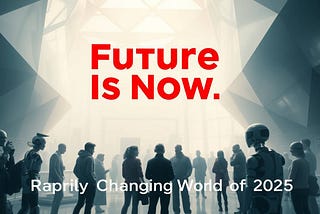 The Future is Now: Embracing the Rapidly Changing World of 2025