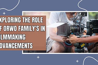 Exploring The Role Of Orwo Family’s in Filmmaking Advancements