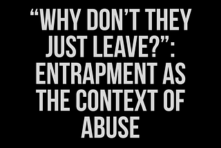 “Why Don’t They Just Leave?”: Entrapment as the Context of Abuse