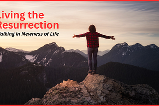 “Living the Resurrection: Walking in Newness of Life”