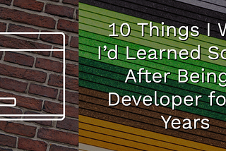 10 Things I Wish I’d Learned Sooner After Being a Developer for 10 Years