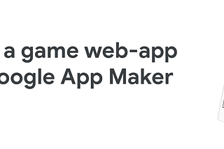Create a game web-app fast with Google App Maker ? Challenge accepted.