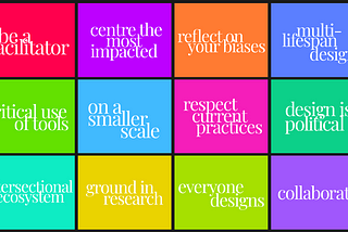 It is a 4Wx3H grid of coloured squares with words on them. The top row reads left to right “be a facilitator, centre the most impacted, reflect on your biases, multi-lifespan design”. The middle row reads from left-to-right “critical use of tools, on a smaller scale, respect current practices, design is political”. The last row reads “intersectional ecosystems, ground in research, everyone designs, and collaborate”