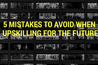 5 Mistakes to avoid when Upskilling for the Future