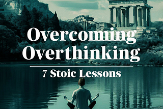 Overcoming Overthinking: 7 Valuable Stoic Lessons
