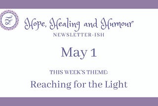 Hope, Healing and Humour’s weekly newsletterish for May 1, theme is reaching for the light