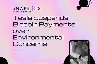 SnapBots News Review: Tesla Suspends Bitcoin Payments over Environmental Concerns