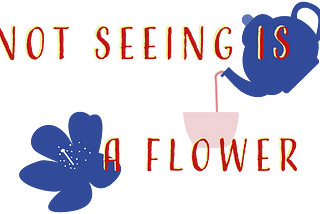 Not Seeing Is A Flower