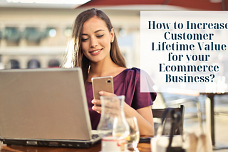 How to Increase Customer Lifetime Value for your E-commerce Business?
