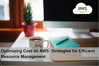 Optimizing Cost on AWS: Strategies for Efficient Resource Management