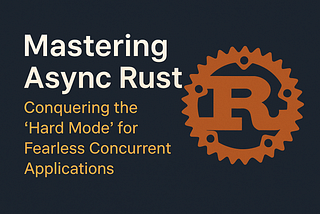 Mastering Async Rust: Conquering the ‘Hard Mode’ for Fearless Concurrent Applications