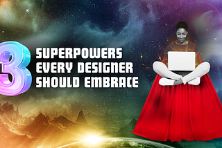 Three Superpowers Every Designer Should Embrace