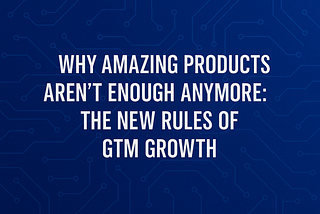 🧭 Why Amazing Products Aren’t Enough Anymore: The New Rules of GTM Growth