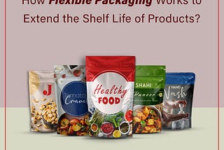 How Flexible Packaging Works to Extend the Shelf Life of Products?