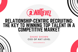 Relationship-Centric Recruiting: The Key to Winning Top Talent in a Competitive Market