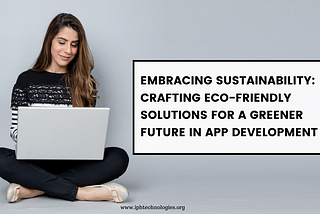 Embracing Sustainability: Crafting Eco-Friendly Solutions for a Greener Future in App Development