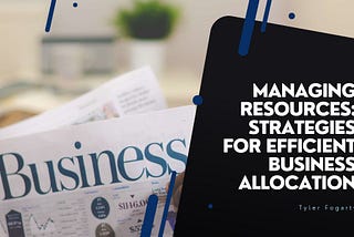 Managing Resources: Strategies for Efficient Business Allocation | Tyler Fogarty | Business