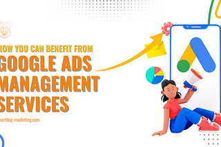 How you can benefit from Google ads management services by desert dog marketing dubai