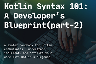 Kotlin Syntax 101: A Developer’s Blueprint(part-2)