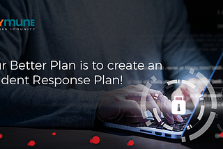 Your Better Plan is to create an Incident Response Plan!