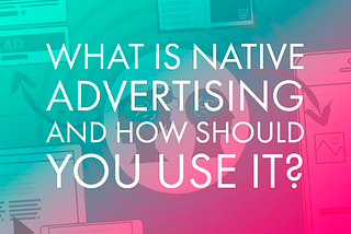What Is Native Advertising and How Should You Use It?