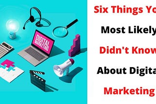 Six Things You Most Likely Didn’t Know About Digital Marketing