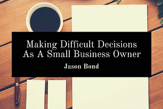 Making Difficult Decisions As A Small Business Owner