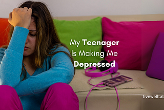 my teenager is making me depressed