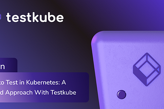 How to Test in Kubernetes: A Unified Approach With Testkube