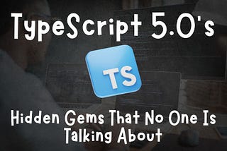 TypeScript 5.0’s Hidden Gems That No One Is Talking About