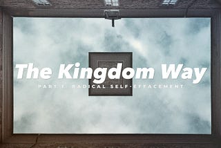 The Kingdom Way Part 1: Radical Self-Effacement