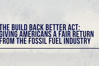 The Build Back Better Act: Giving Americans a Fair Return from the Fossil Fuel Industry