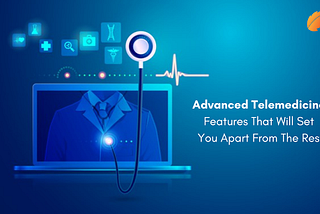 Advanced Telemedicine Features That Will Set You Apart From The Rest!