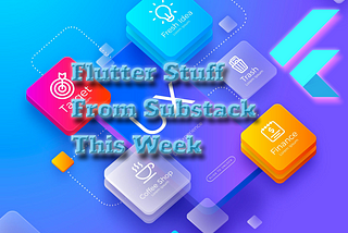 Flutter Stuff From Substack This Week